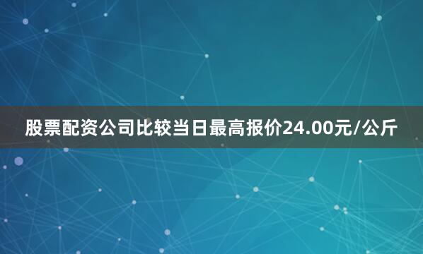 股票配资公司比较当日最高报价24.00元/公斤
