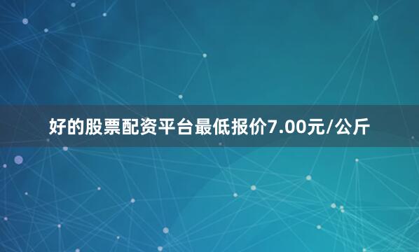 好的股票配资平台最低报价7.00元/公斤
