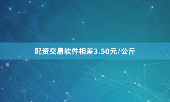 配资交易软件相差3.50元/公斤