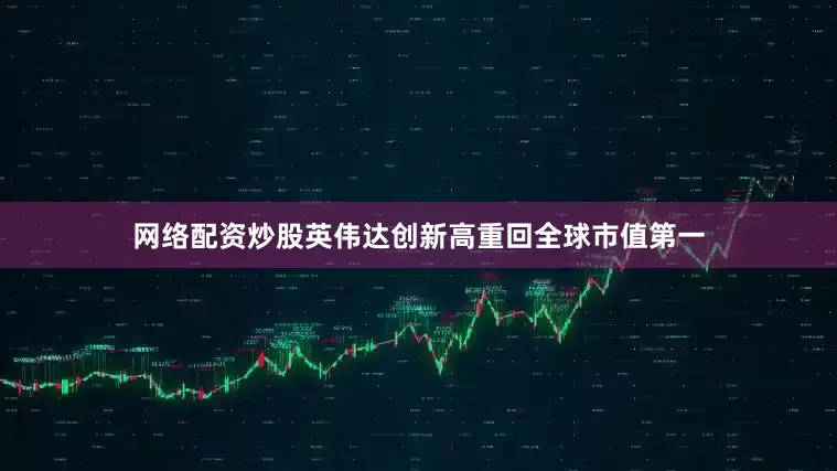 网络配资炒股英伟达创新高重回全球市值第一