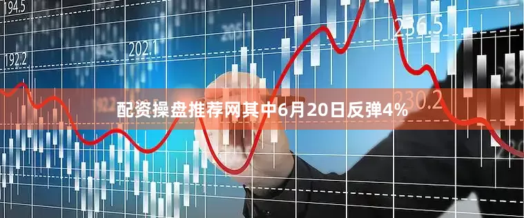 配资操盘推荐网其中6月20日反弹4%