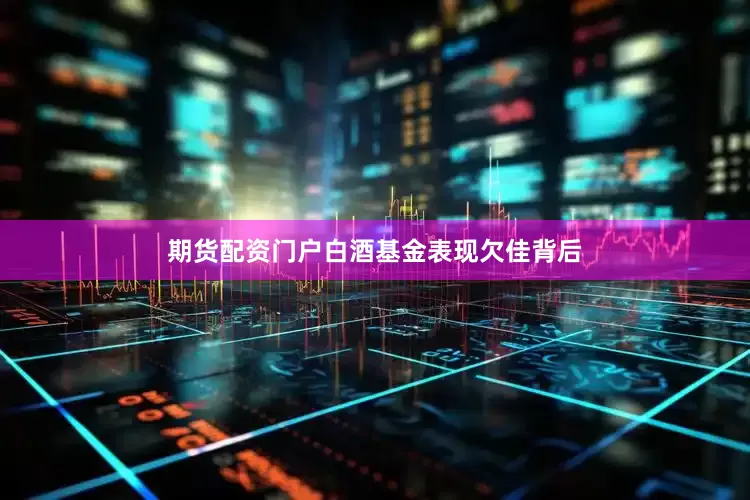 期货配资门户白酒基金表现欠佳背后