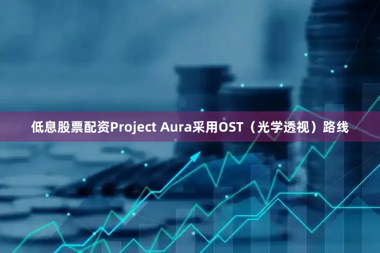 低息股票配资Project Aura采用OST（光学透视）路线