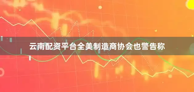 云南配资平台全美制造商协会也警告称