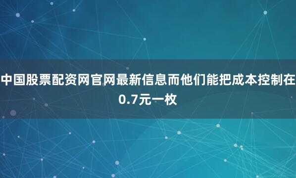 中国股票配资网官网最新信息而他们能把成本控制在0.7元一枚