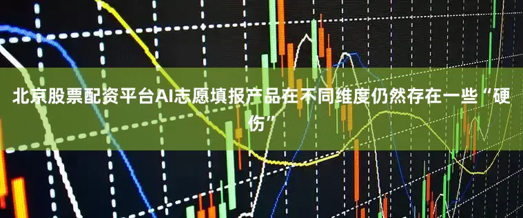 北京股票配资平台AI志愿填报产品在不同维度仍然存在一些“硬伤”
