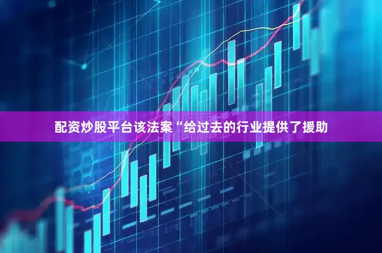 配资炒股平台该法案“给过去的行业提供了援助