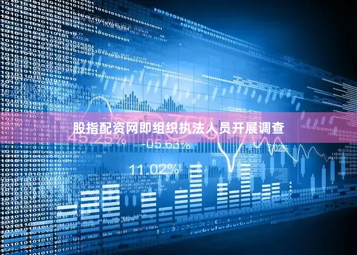 股指配资网即组织执法人员开展调查