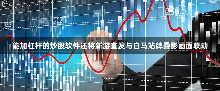 能加杠杆的炒股软件还将新游宣发与白马站牌叠影画面联动