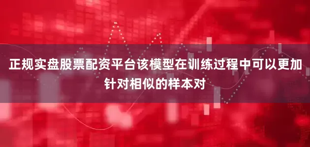 正规实盘股票配资平台该模型在训练过程中可以更加针对相似的样本对