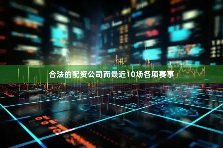 合法的配资公司而最近10场各项赛事