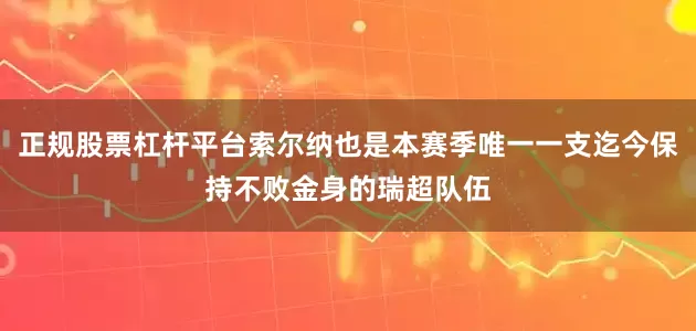 正规股票杠杆平台索尔纳也是本赛季唯一一支迄今保持不败金身的瑞超队伍