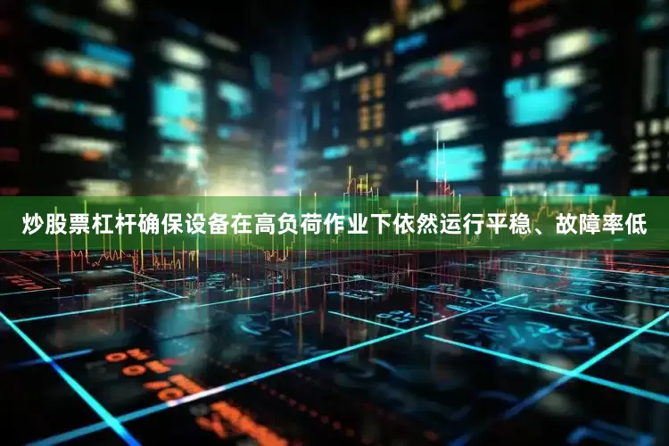 炒股票杠杆确保设备在高负荷作业下依然运行平稳、故障率低