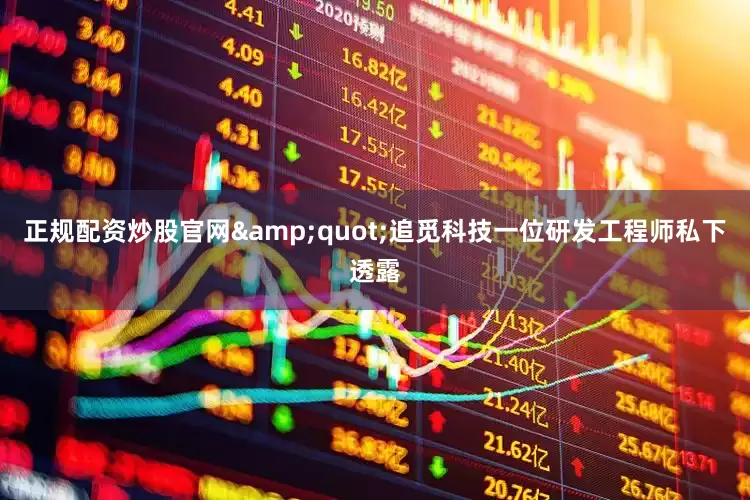 正规配资炒股官网&quot;追觅科技一位研发工程师私下透露