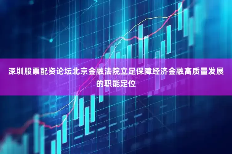 深圳股票配资论坛北京金融法院立足保障经济金融高质量发展的职能定位