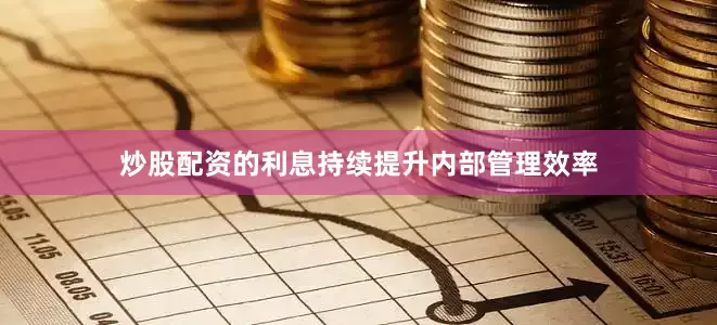 炒股配资的利息持续提升内部管理效率