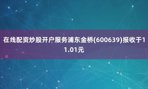 在线配资炒股开户服务浦东金桥(600639)报收于11.01元