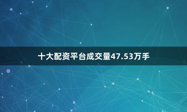 十大配资平台成交量47.53万手
