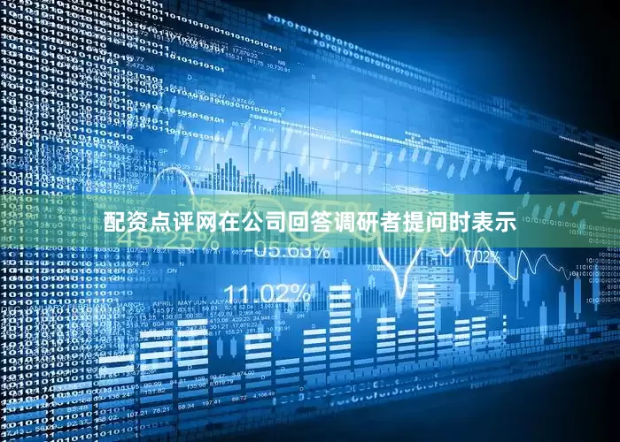 配资点评网在公司回答调研者提问时表示