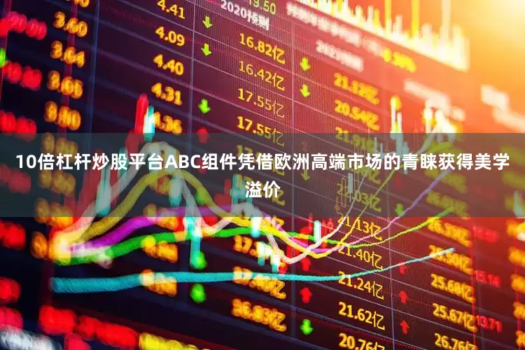 10倍杠杆炒股平台ABC组件凭借欧洲高端市场的青睐获得美学溢价