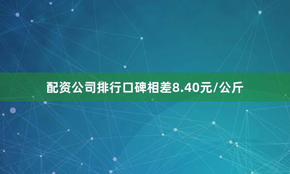 配资公司排行口碑相差8.40元/公斤