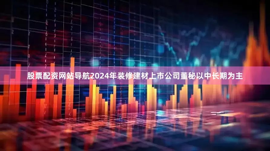 股票配资网站导航2024年装修建材上市公司董秘以中长期为主