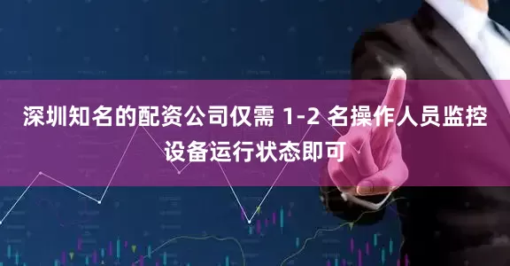 深圳知名的配资公司仅需 1-2 名操作人员监控设备运行状态即可