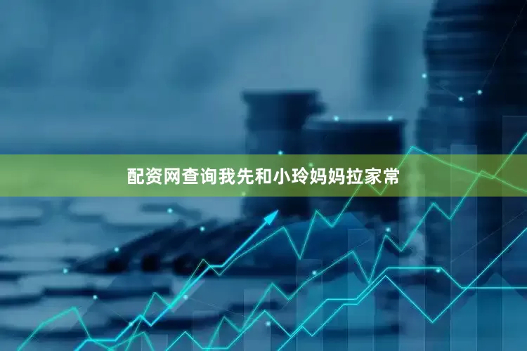 配资网查询我先和小玲妈妈拉家常