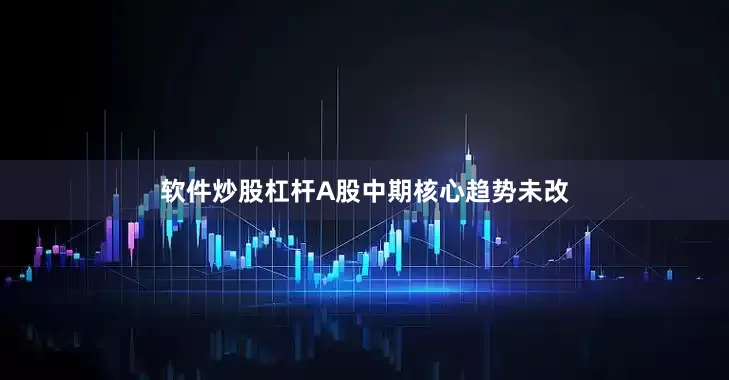 软件炒股杠杆A股中期核心趋势未改