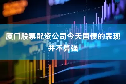 厦门股票配资公司今天国债的表现并不算强