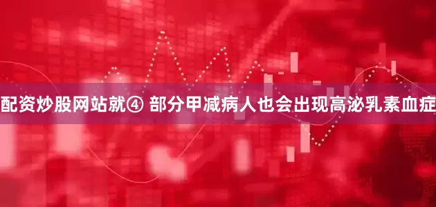 配资炒股网站就④ 部分甲减病人也会出现高泌乳素血症